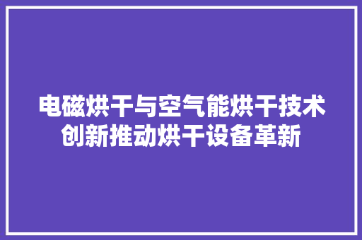 电磁烘干与空气能烘干技术创新推动烘干设备革新 洗衣机