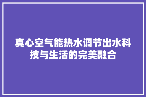 真心空气能热水调节出水科技与生活的完美融合 家电维护
