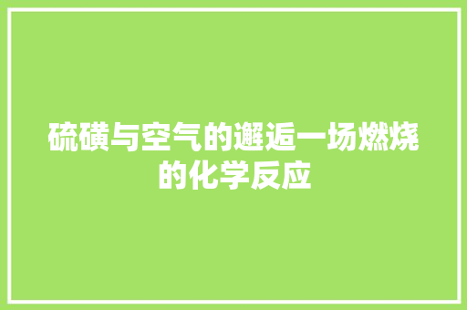 硫磺与空气的邂逅一场燃烧的化学反应 家具修理