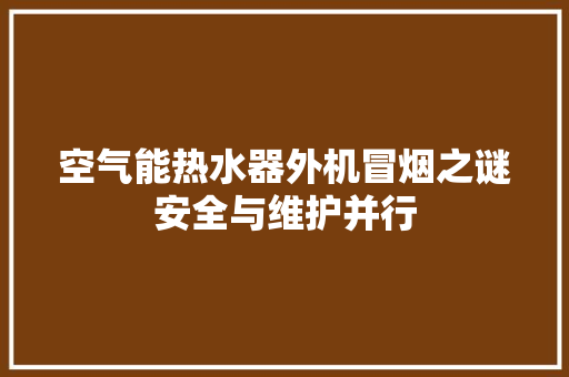 空气能热水器外机冒烟之谜安全与维护并行 贴膜