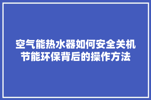 空气能热水器如何安全关机节能环保背后的操作方法 家居维修