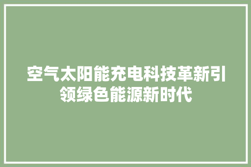 空气太阳能充电科技革新引领绿色能源新时代 家电维护