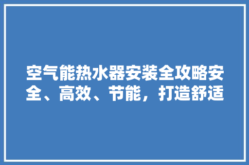 空气能热水器安装全攻略安全、高效、节能，打造舒适家居生活 清洁保养