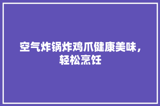 空气炸锅炸鸡爪健康美味，轻松烹饪 洁具维修