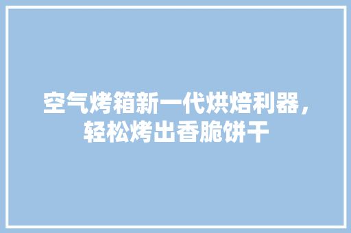 空气烤箱新一代烘焙利器，轻松烤出香脆饼干 龙头管件