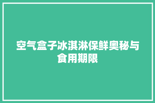 空气盒子冰淇淋保鲜奥秘与食用期限 翻新改色