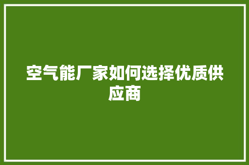 空气能厂家如何选择优质供应商 洁具维修