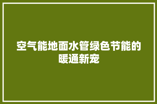 空气能地面水管绿色节能的暖通新宠 水电维修