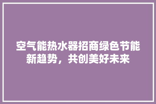 空气能热水器招商绿色节能新趋势，共创美好未来 灯具安装