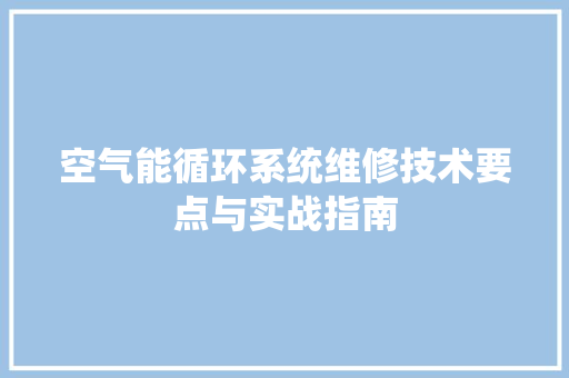 空气能循环系统维修技术要点与实战指南 水电维修