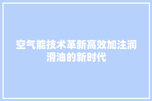 空气能技术革新高效加注润滑油的新时代 家具修理