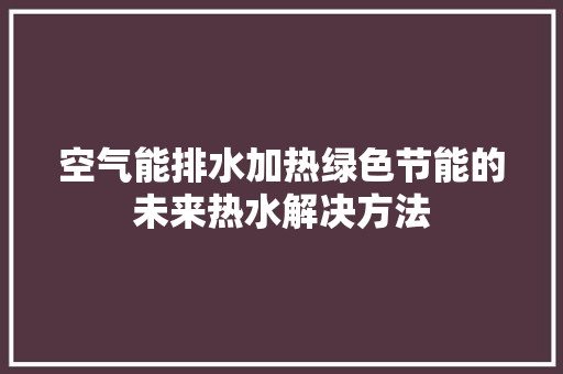 空气能排水加热绿色节能的未来热水解决方法 龙头管件