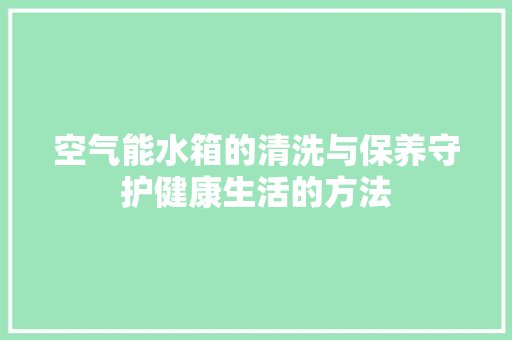 空气能水箱的清洗与保养守护健康生活的方法 清洁保养