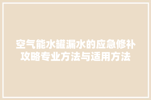 空气能水罐漏水的应急修补攻略专业方法与适用方法 清洁保养