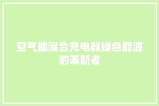 空气能混合充电器绿色能源的革新者 家具修理