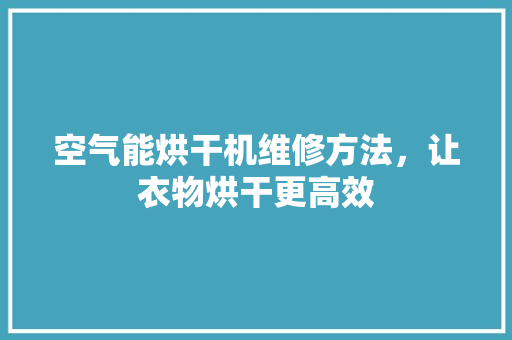 空气能烘干机维修方法，让衣物烘干更高效 空调