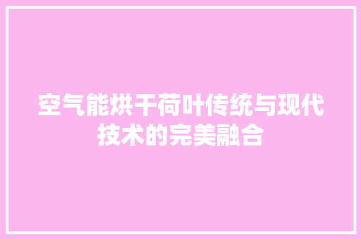 空气能烘干荷叶传统与现代技术的完美融合 翻新改色
