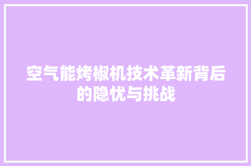 空气能烤椒机技术革新背后的隐忧与挑战 家具修理