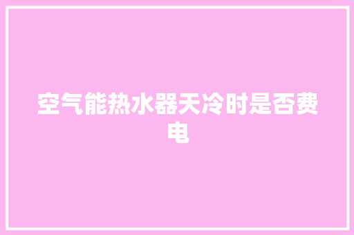 空气能热水器天冷时是否费电 清洁保养