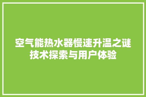空气能热水器慢速升温之谜技术探索与用户体验 热水器 空气能热水器慢速升温之谜技术探索与用户体验 热水器