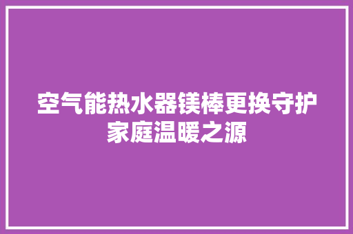 空气能热水器镁棒更换守护家庭温暖之源 局部翻新