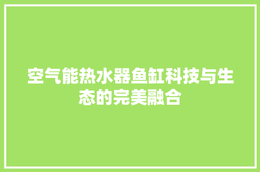 空气能热水器鱼缸科技与生态的完美融合 龙头管件 空气能热水器鱼缸科技与生态的完美融合 龙头管件