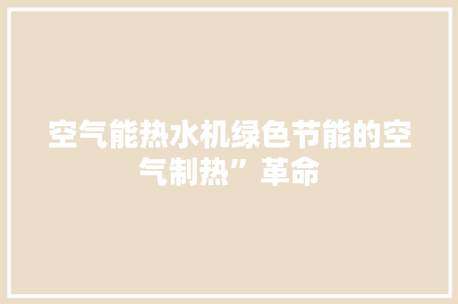 空气能热水机绿色节能的空气制热”革命 冰箱 空气能热水机绿色节能的空气制热”革命 冰箱