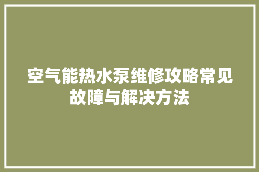 空气能热水泵维修攻略常见故障与解决方法 家具修理