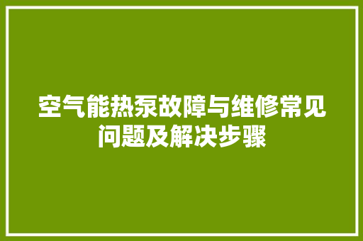 空气能热泵故障与维修常见问题及解决步骤 旧房改造