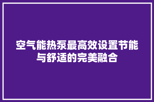 空气能热泵最高效设置节能与舒适的完美融合 旧房改造