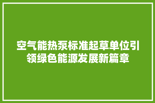 空气能热泵标准起草单位引领绿色能源发展新篇章 水电维修 空气能热泵标准起草单位引领绿色能源发展新篇章 水电维修