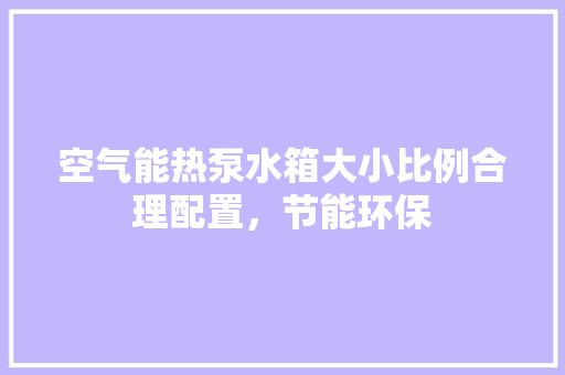 空气能热泵水箱大小比例合理配置，节能环保 冰箱