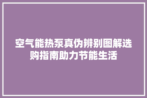 空气能热泵真伪辨别图解选购指南助力节能生活 家居维修