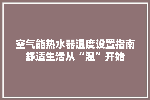 空气能热水器温度设置指南舒适生活从“温”开始 水电维修