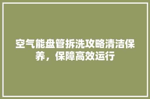 空气能盘管拆洗攻略清洁保养，保障高效运行 洁具维修