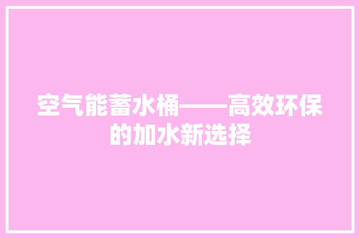 空气能蓄水桶——高效环保的加水新选择 热水器
