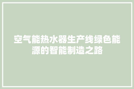 空气能热水器生产线绿色能源的智能制造之路 局部翻新