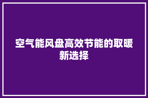 空气能风盘高效节能的取暖新选择 水电维修 空气能风盘高效节能的取暖新选择 水电维修