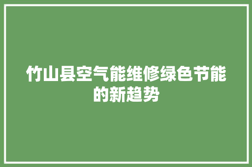竹山县空气能维修绿色节能的新趋势 贴膜 竹山县空气能维修绿色节能的新趋势 贴膜