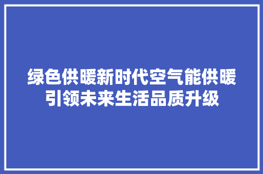 绿色供暖新时代空气能供暖引领未来生活品质升级 家电维护