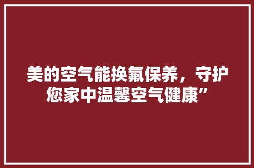 美的空气能换氟保养，守护您家中温馨空气健康” 局部翻新