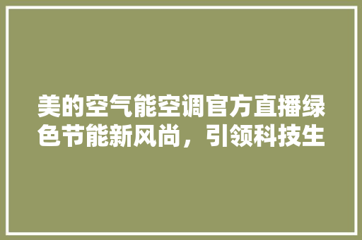 美的空气能空调官方直播绿色节能新风尚，引领科技生活新潮流 局部翻新