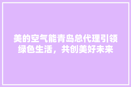 美的空气能青岛总代理引领绿色生活，共创美好未来 水电维修