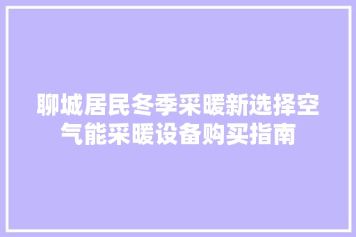 聊城居民冬季采暖新选择空气能采暖设备购买指南 水电维修