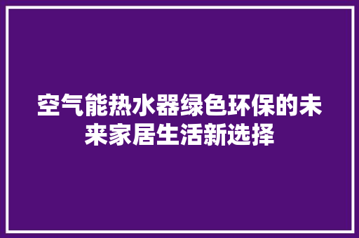 空气能热水器绿色环保的未来家居生活新选择 洁具维修
