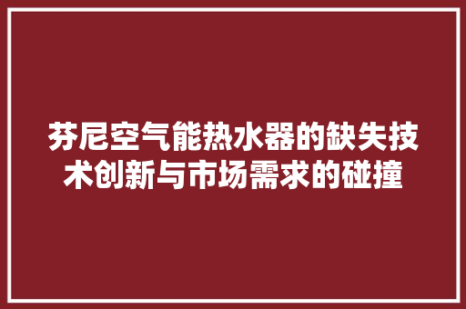 芬尼空气能热水器的缺失技术创新与市场需求的碰撞 旧房改造 芬尼空气能热水器的缺失技术创新与市场需求的碰撞 旧房改造