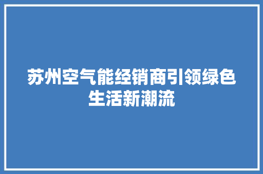 苏州空气能经销商引领绿色生活新潮流 洁具维修