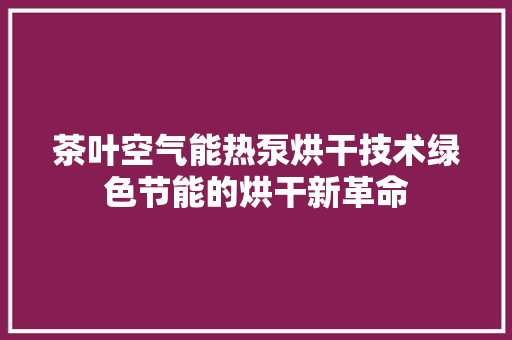 茶叶空气能热泵烘干技术绿色节能的烘干新革命 贴膜