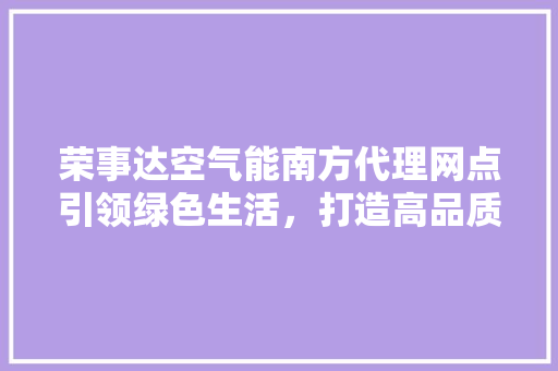荣事达空气能南方代理网点引领绿色生活，打造高品质家居环境 旧房改造