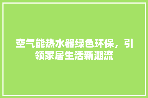空气能热水器绿色环保,引领家居生活新潮流 家居维修 空气能热水器绿色环保,引领家居生活新潮流 家居维修